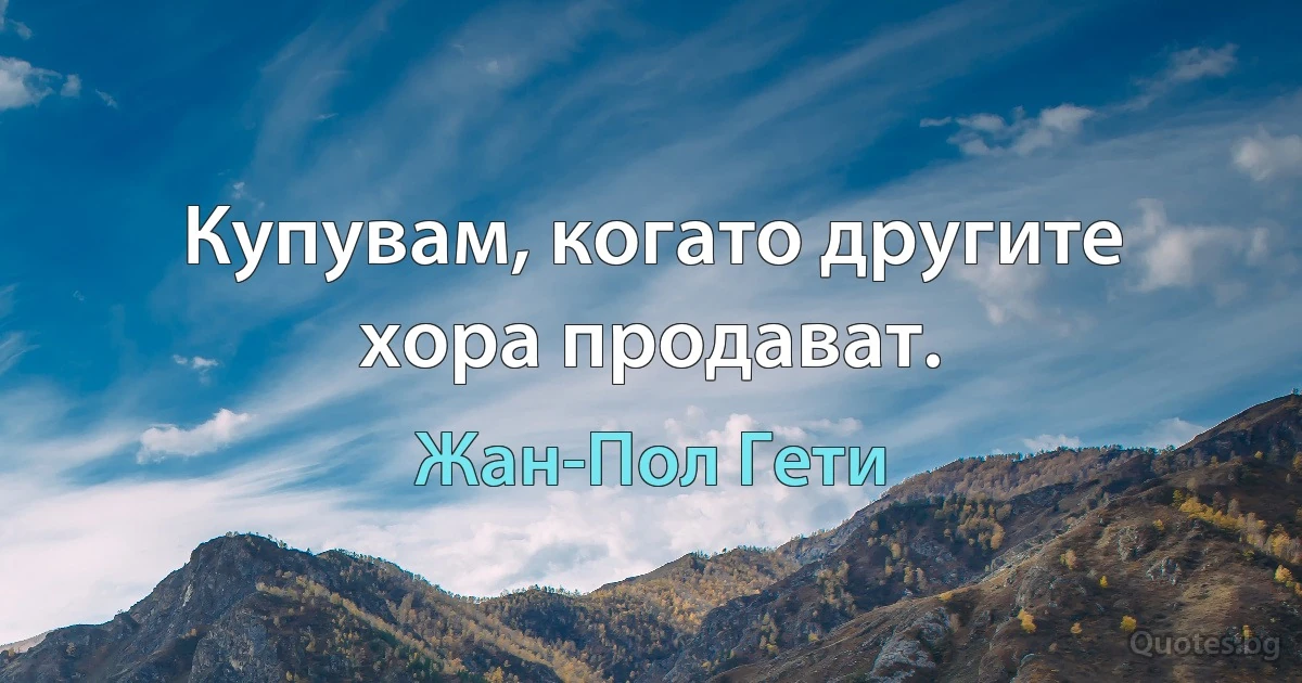 Купувам, когато другите хора продават. (Жан-Пол Гети)