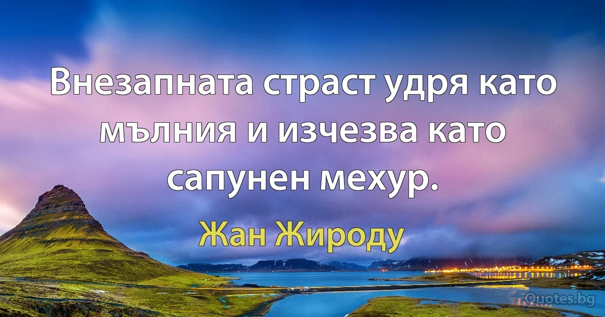 Внезапната страст удря като мълния и изчезва като сапунен мехур. (Жан Жироду)