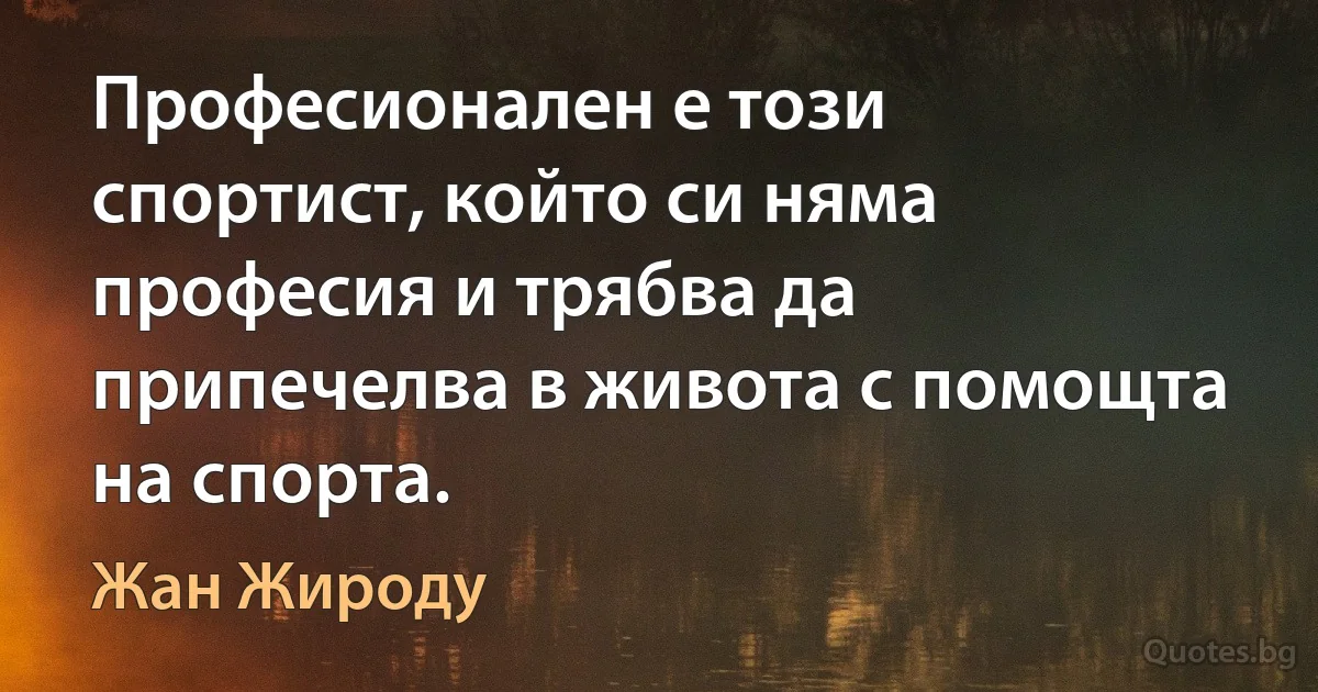 Професионален е този спортист, който си няма професия и трябва да припечелва в живота с помощта на спорта. (Жан Жироду)