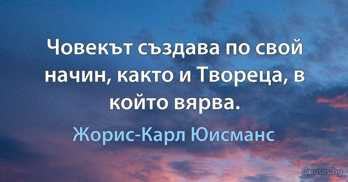 Човекът създава по свой начин, както и Твореца, в който вярва. (Жорис-Карл Юисманс)