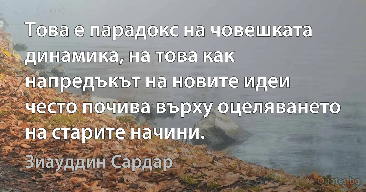 Това е парадокс на човешката динамика, на това как напредъкът на новите идеи често почива върху оцеляването на старите начини. (Зиауддин Сардар)