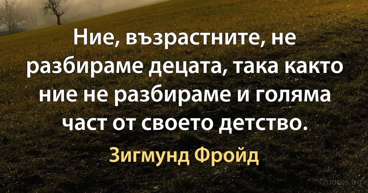 Ние, възрастните, не разбираме децата, така както ние не разбираме и голяма част от своето детство. (Зигмунд Фройд)