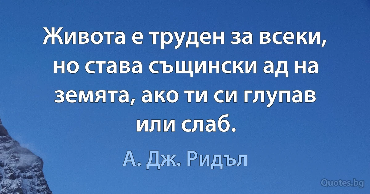 Живота е труден за всеки, но става същински ад на земята, ако ти си глупав или слаб. (А. Дж. Ридъл)