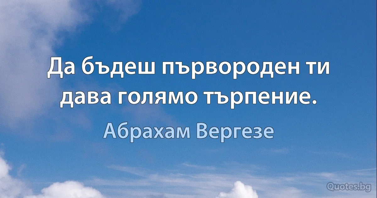 Да бъдеш първороден ти дава голямо търпение. (Абрахам Вергезе)