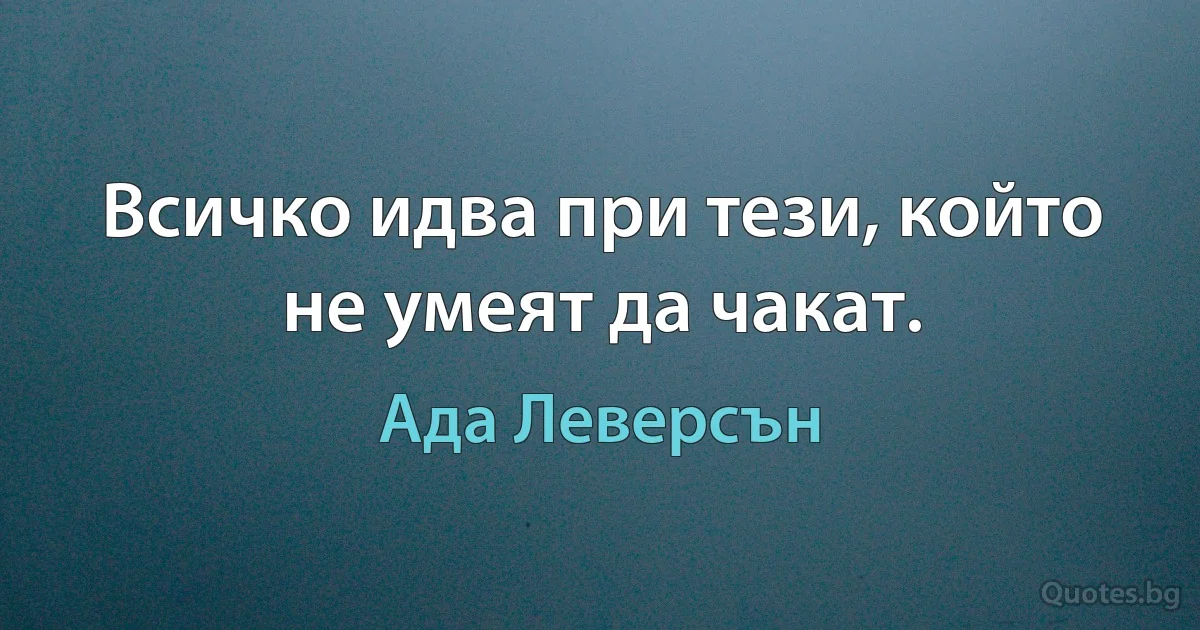 Всичко идва при тези, който не умеят да чакат. (Ада Леверсън)