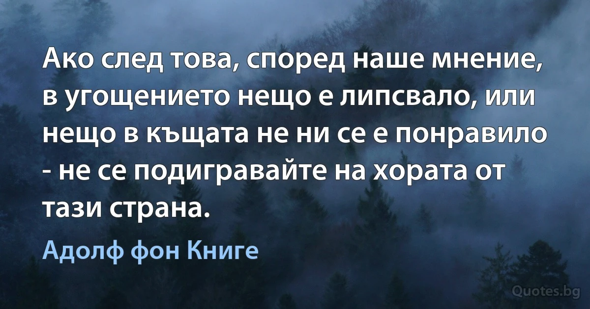 Ако след това, според наше мнение, в угощението нещо е липсвало, или нещо в къщата не ни се е понравило - не се подигравайте на хората от тази страна. (Адолф фон Книге)