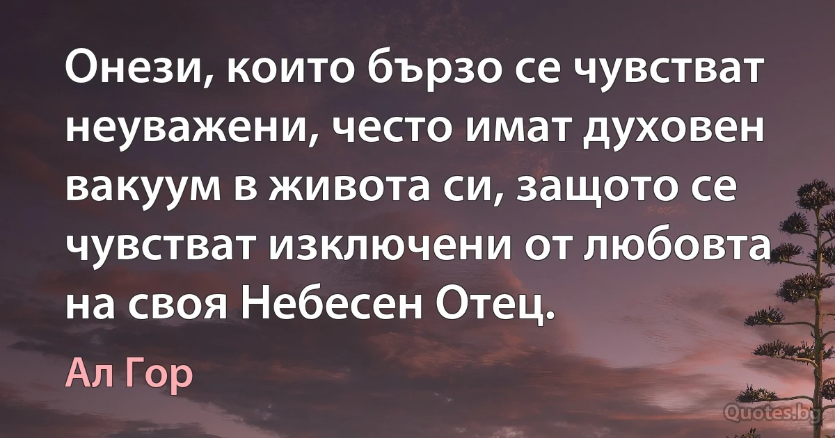 Онези, които бързо се чувстват неуважени, често имат духовен вакуум в живота си, защото се чувстват изключени от любовта на своя Небесен Отец. (Ал Гор)