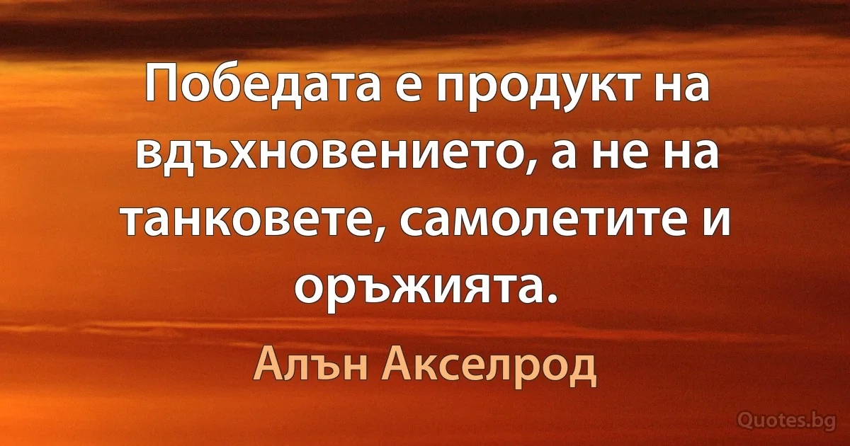 Победата е продукт на вдъхновението, а не на танковете, самолетите и оръжията. (Алън Акселрод)