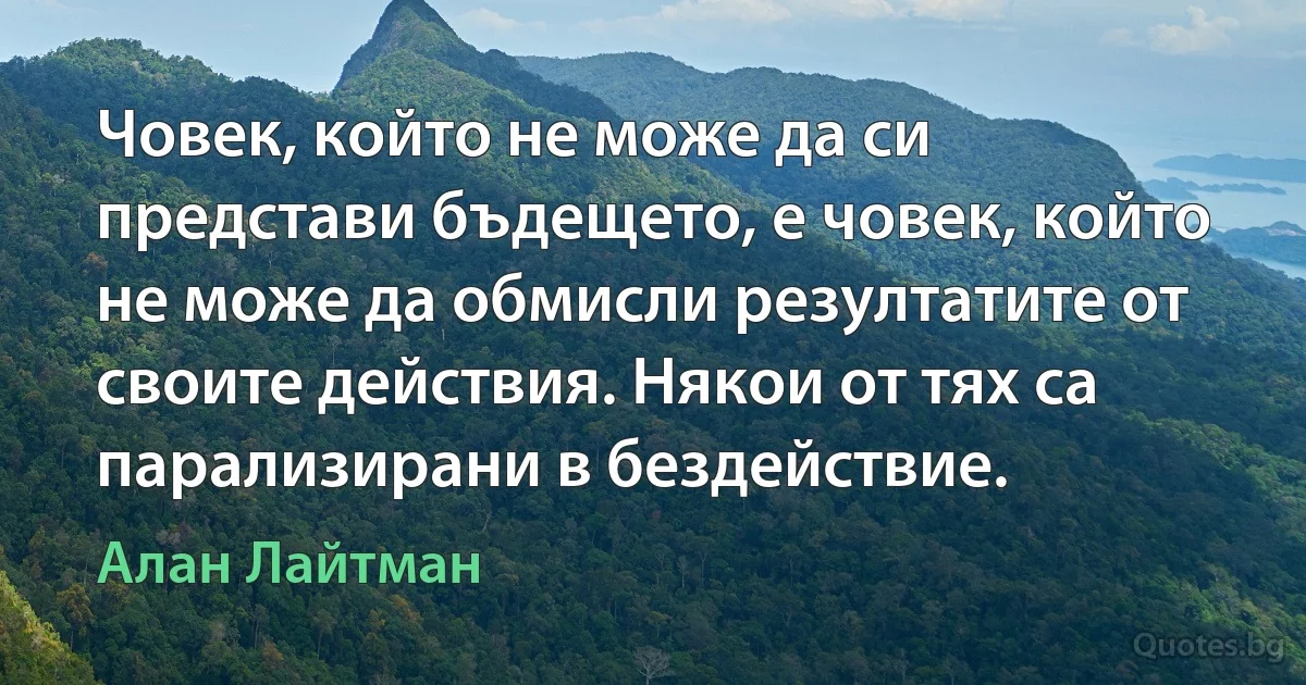 Човек, който не може да си представи бъдещето, е човек, който не може да обмисли резултатите от своите действия. Някои от тях са парализирани в бездействие. (Алан Лайтман)