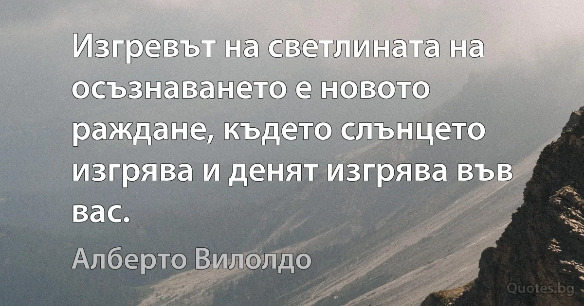 Изгревът на светлината на осъзнаването е новото раждане, където слънцето изгрява и денят изгрява във вас. (Алберто Вилолдо)