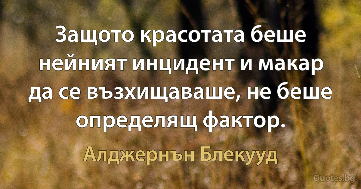 Защото красотата беше нейният инцидент и макар да се възхищаваше, не беше определящ фактор. (Алджернън Блекууд)