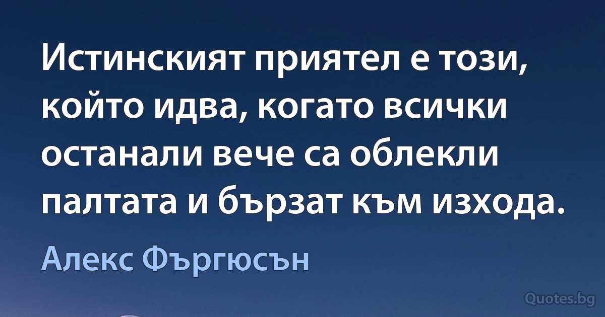 Истинският приятел е този, който идва, когато всички останали вече са облекли палтата и бързат към изхода. (Алекс Фъргюсън)