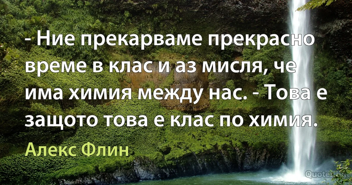 - Ние прекарваме прекрасно време в клас и аз мисля, че има химия между нас. - Това е защото това е клас по химия. (Алекс Флин)