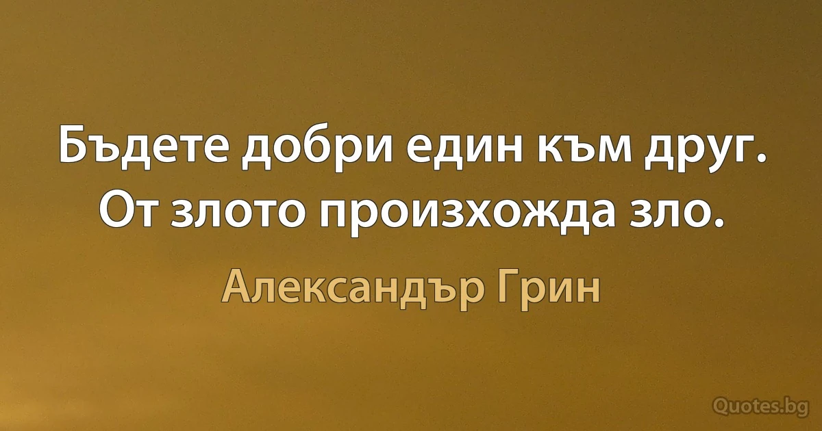 Бъдете добри един към друг. От злото произхожда зло. (Александър Грин)