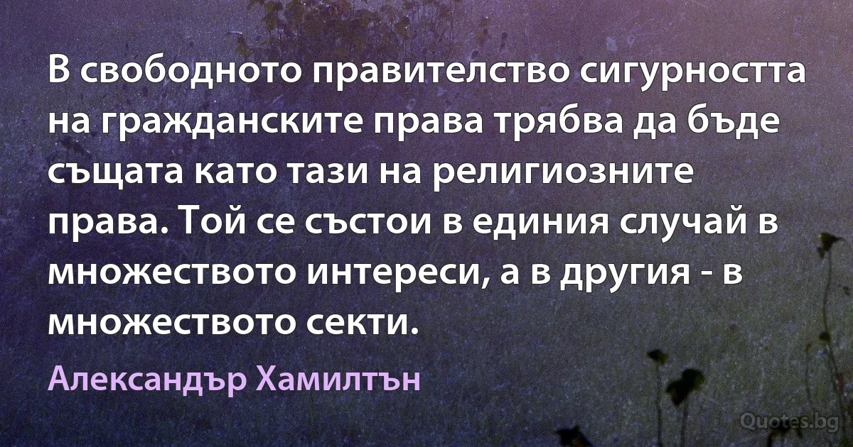 В свободното правителство сигурността на гражданските права трябва да бъде същата като тази на религиозните права. Той се състои в единия случай в множеството интереси, а в другия - в множеството секти. (Александър Хамилтън)