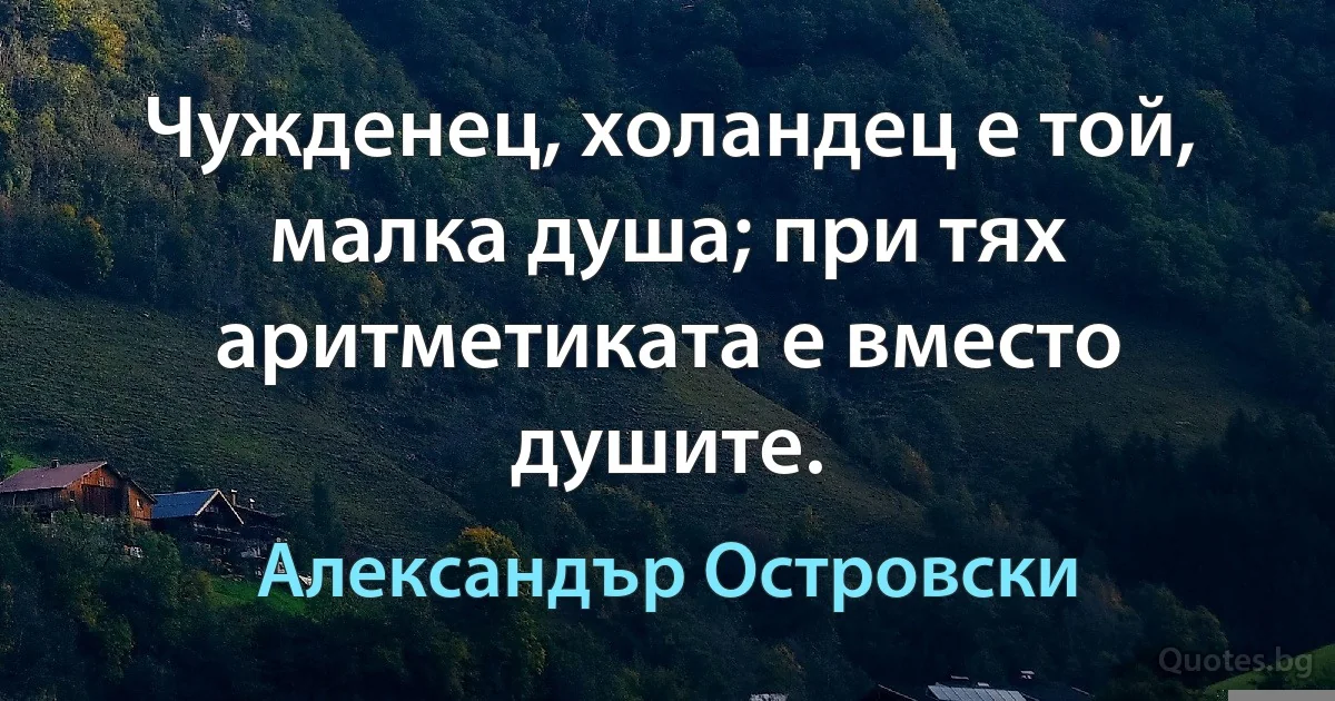 Чужденец, холандец е той, малка душа; при тях аритметиката е вместо душите. (Александър Островски)