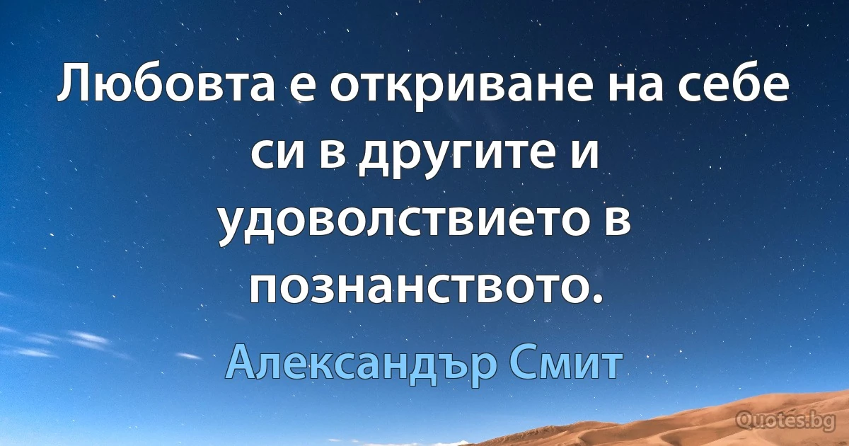 Любовта е откриване на себе си в другите и удоволствието в познанството. (Александър Смит)