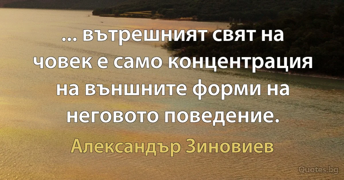 ... вътрешният свят на човек е само концентрация на външните форми на неговото поведение. (Александър Зиновиев)