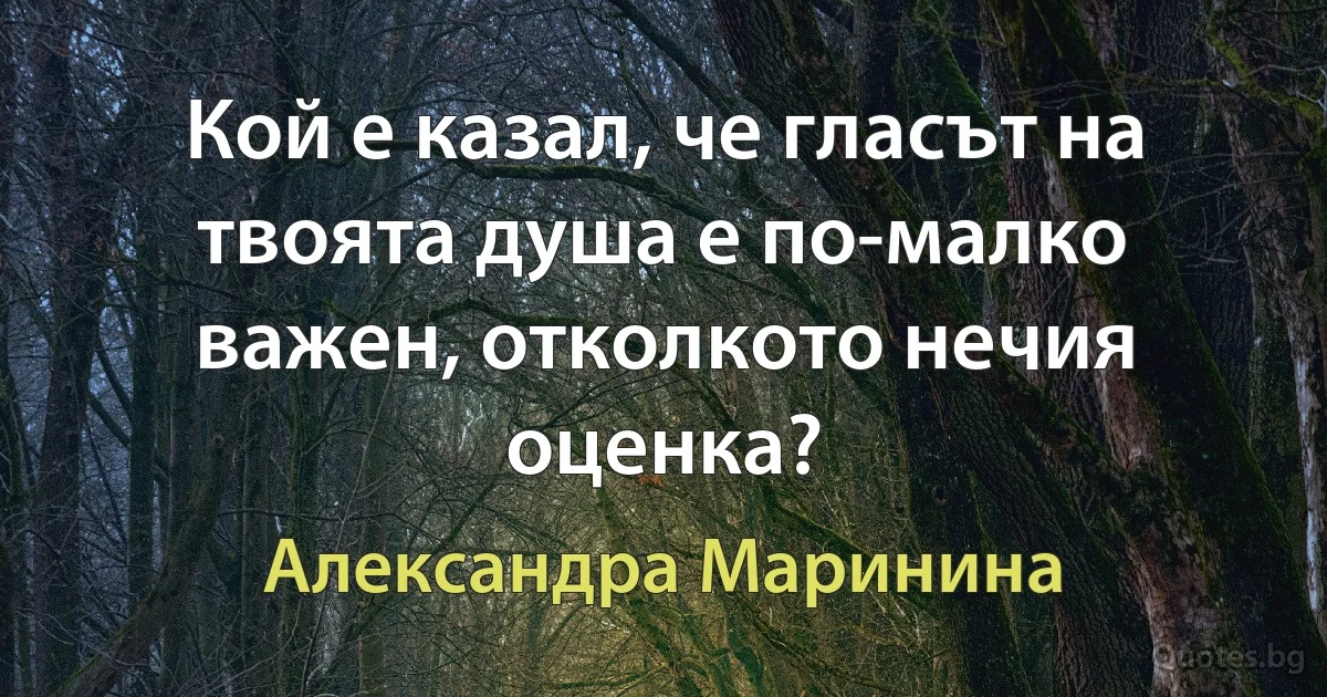 Кой е казал, че гласът на твоята душа е по-малко важен, отколкото нечия оценка? (Александра Маринина)