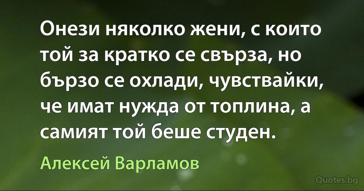 Онези няколко жени, с които той за кратко се свърза, но бързо се охлади, чувствайки, че имат нужда от топлина, а самият той беше студен. (Алексей Варламов)