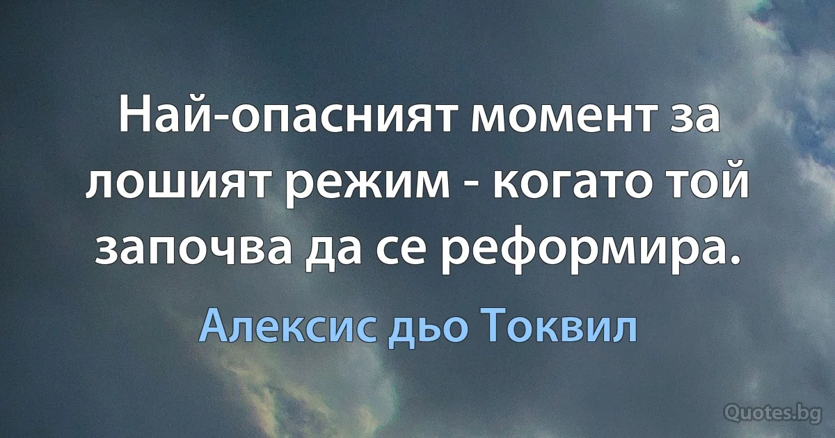 Най-опасният момент за лошият режим - когато той започва да се реформира. (Алексис дьо Токвил)