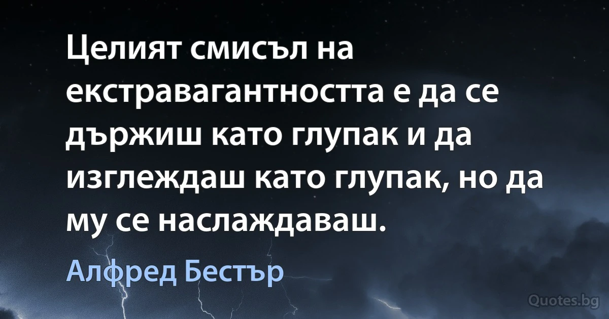 Целият смисъл на екстравагантността е да се държиш като глупак и да изглеждаш като глупак, но да му се наслаждаваш. (Алфред Бестър)