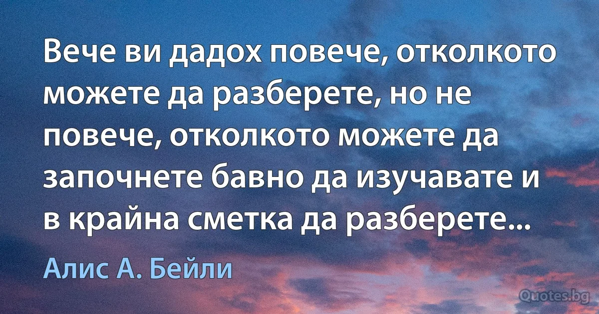 Вече ви дадох повече, отколкото можете да разберете, но не повече, отколкото можете да започнете бавно да изучавате и в крайна сметка да разберете... (Алис А. Бейли)