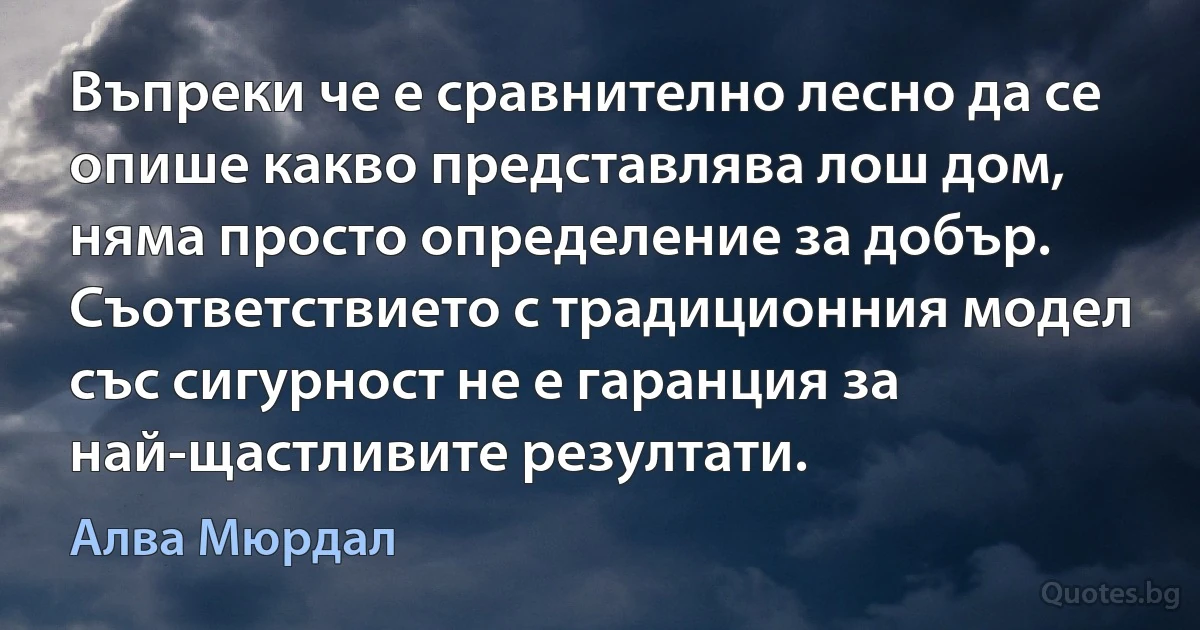 Въпреки че е сравнително лесно да се опише какво представлява лош дом, няма просто определение за добър. Съответствието с традиционния модел със сигурност не е гаранция за най-щастливите резултати. (Алва Мюрдал)