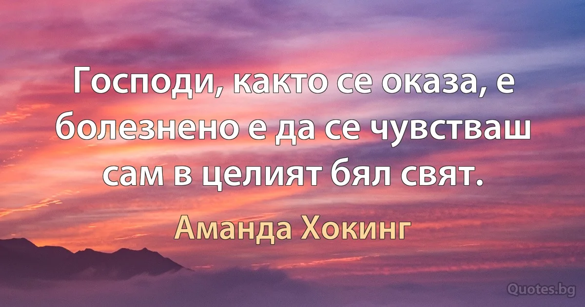 Господи, както се оказа, е болезнено е да се чувстваш сам в целият бял свят. (Аманда Хокинг)