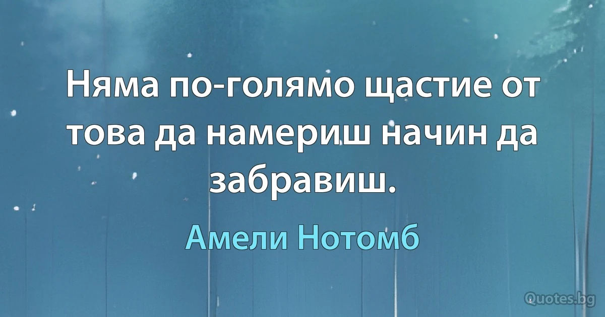 Няма по-голямо щастие от това да намериш начин да забравиш. (Амели Нотомб)