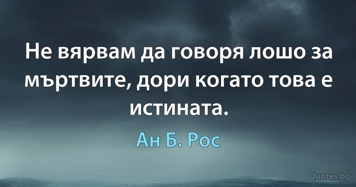 Не вярвам да говоря лошо за мъртвите, дори когато това е истината. (Ан Б. Рос)