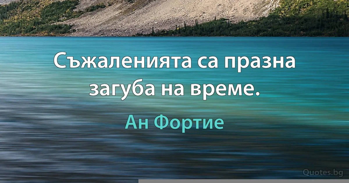 Съжаленията са празна загуба на време. (Ан Фортие)