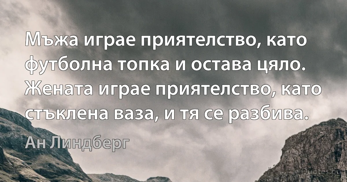 Мъжа играе приятелство, като футболна топка и остава цяло. Жената играе приятелство, като стъклена ваза, и тя се разбива. (Ан Линдберг)