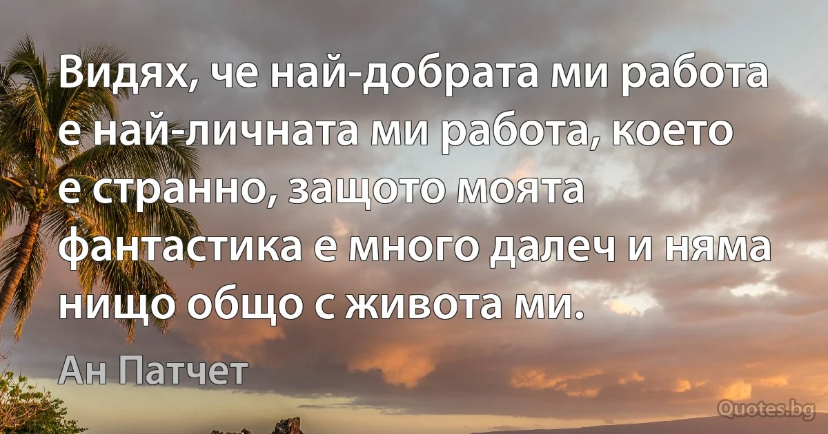 Видях, че най-добрата ми работа е най-личната ми работа, което е странно, защото моята фантастика е много далеч и няма нищо общо с живота ми. (Ан Патчет)