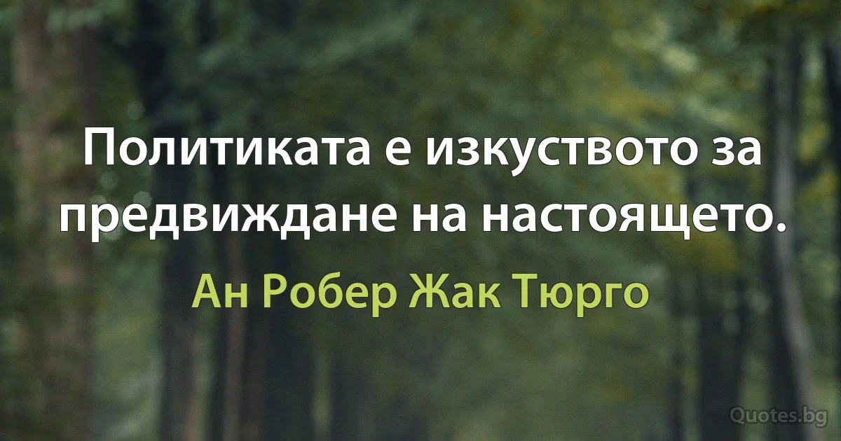 Политиката е изкуството за предвиждане на настоящето. (Ан Робер Жак Тюрго)