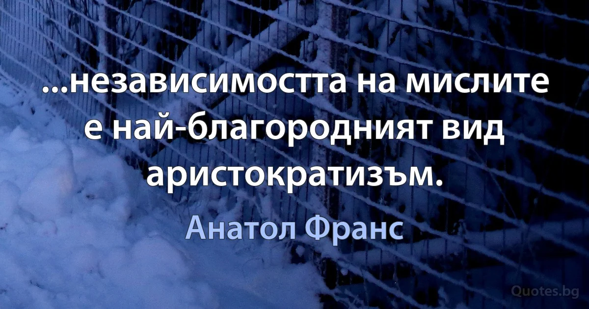 ...независимостта на мислите е най-благородният вид аристократизъм. (Анатол Франс)