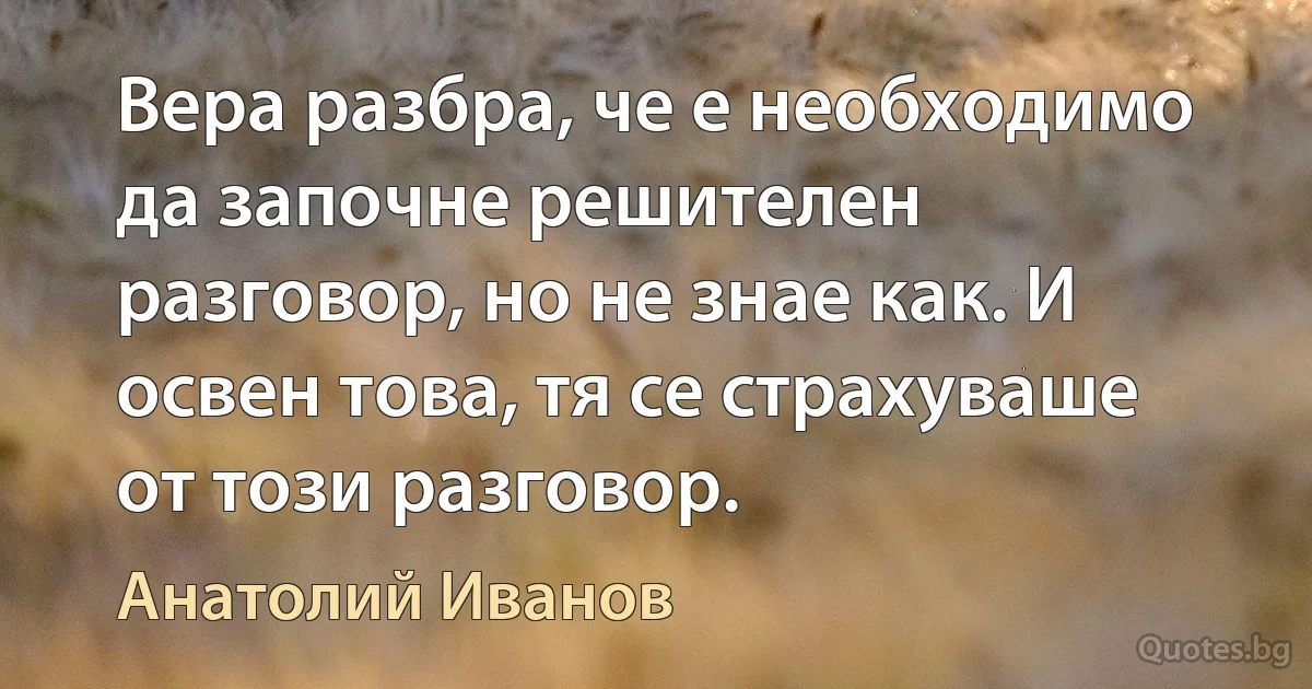 Вера разбра, че е необходимо да започне решителен разговор, но не знае как. И освен това, тя се страхуваше от този разговор. (Анатолий Иванов)