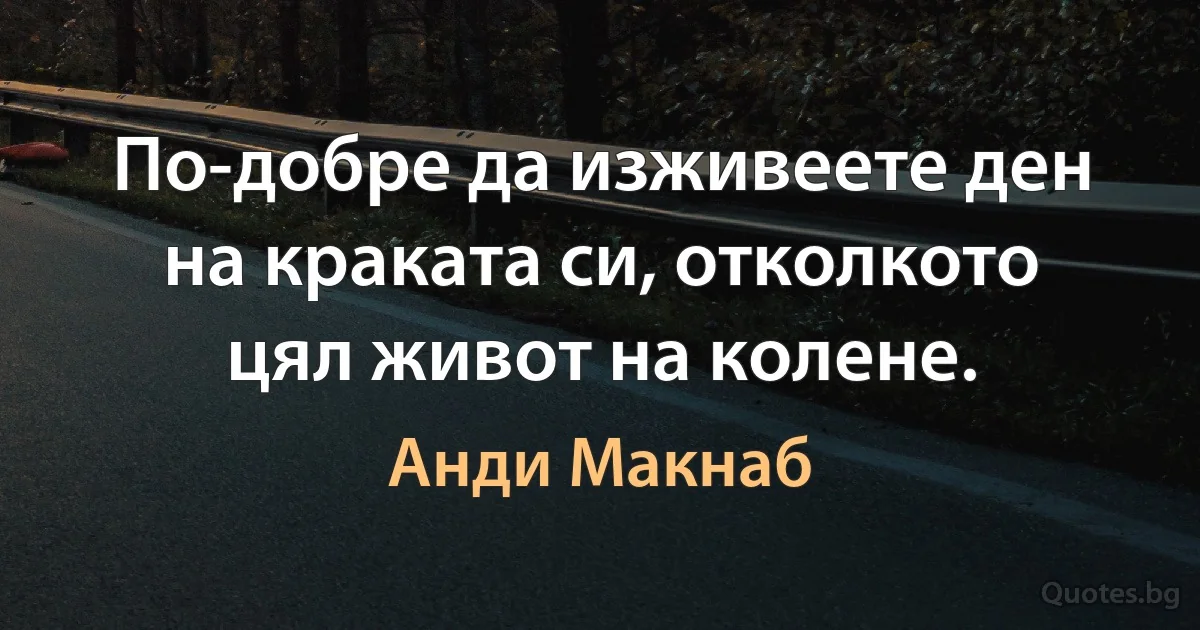 По-добре да изживеете ден на краката си, отколкото цял живот на колене. (Анди Макнаб)