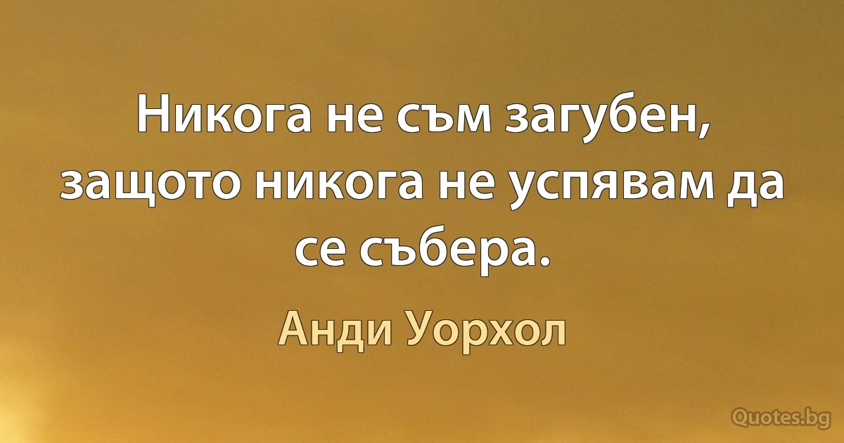 Никога не съм загубен, защото никога не успявам да се събера. (Анди Уорхол)