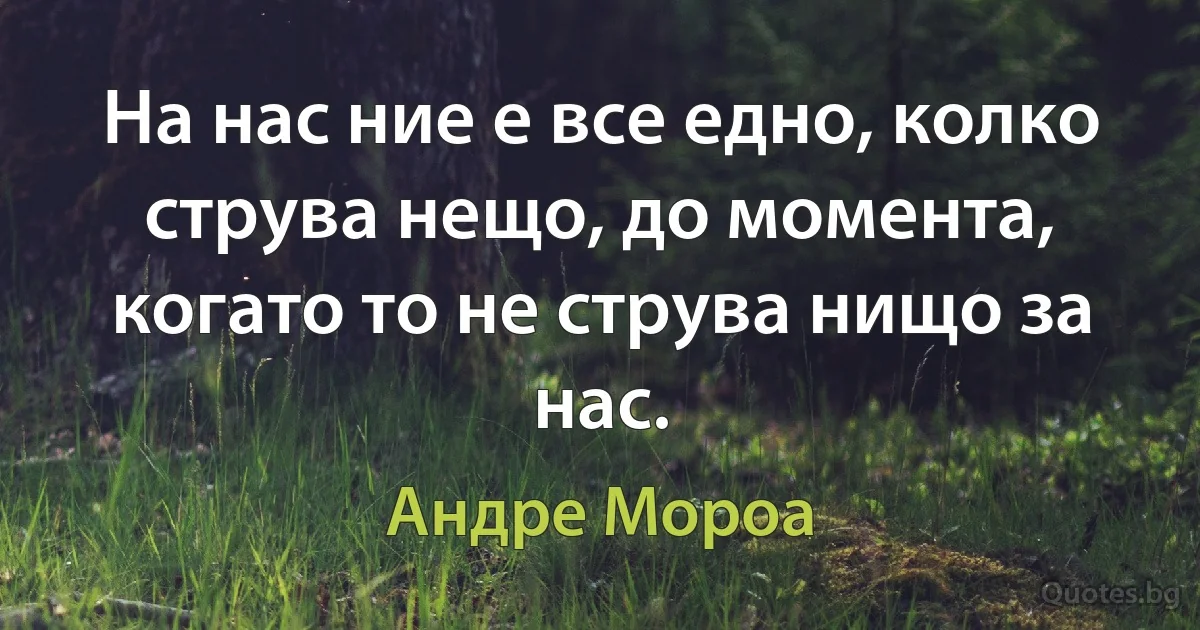 На нас ние е все едно, колко струва нещо, до момента, когато то не струва нищо за нас. (Андре Мороа)