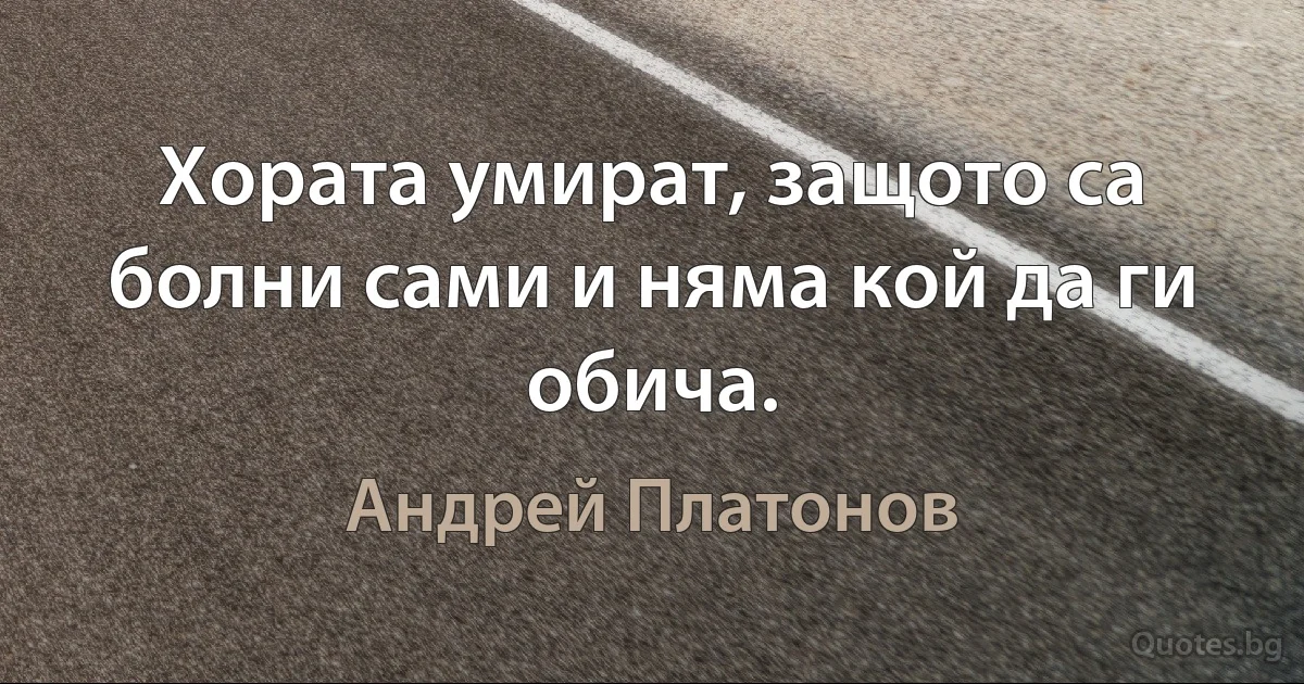 Хората умират, защото са болни сами и няма кой да ги обича. (Андрей Платонов)