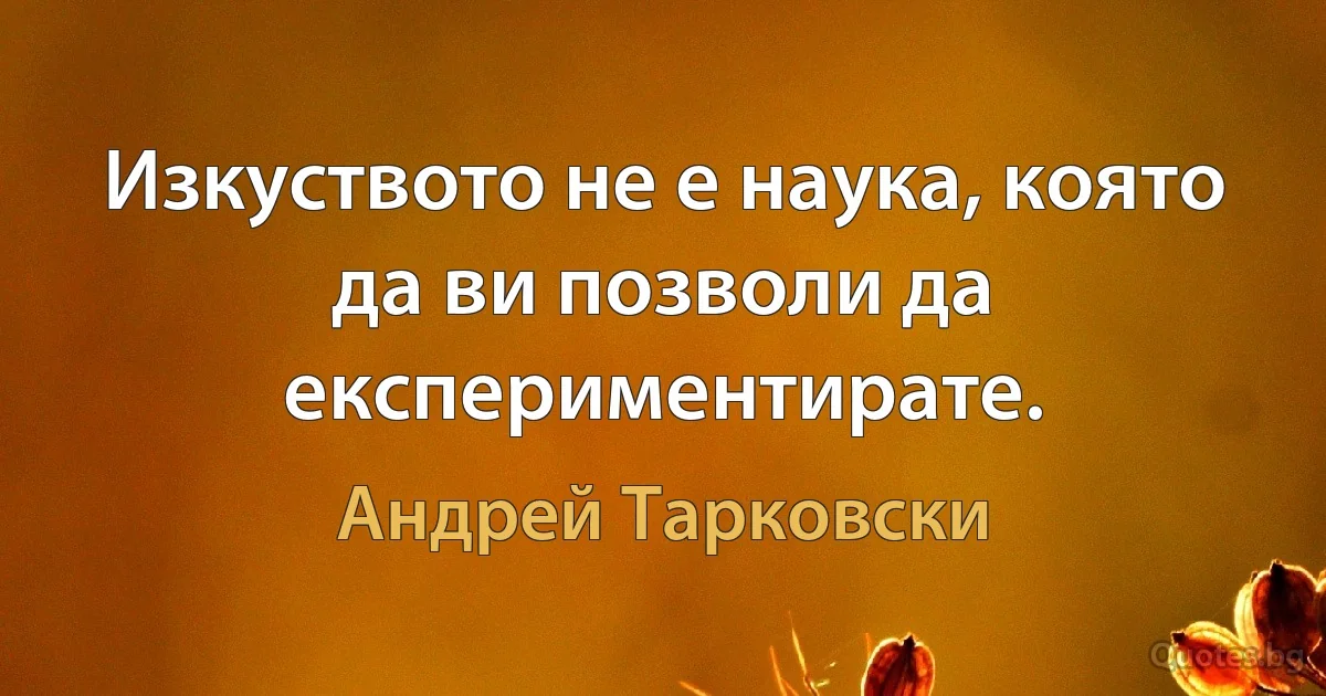 Изкуството не е наука, която да ви позволи да експериментирате. (Андрей Тарковски)