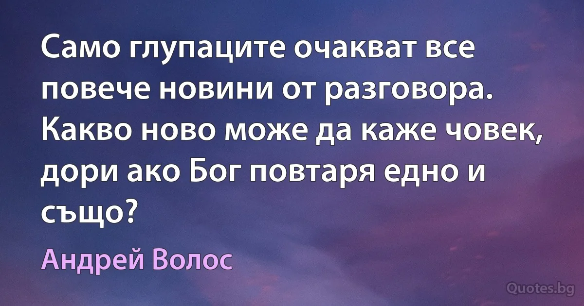 Само глупаците очакват все повече новини от разговора. Какво ново може да каже човек, дори ако Бог повтаря едно и също? (Андрей Волос)