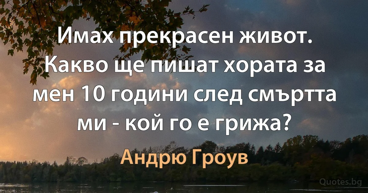 Имах прекрасен живот. Какво ще пишат хората за мен 10 години след смъртта ми - кой го е грижа? (Андрю Гроув)