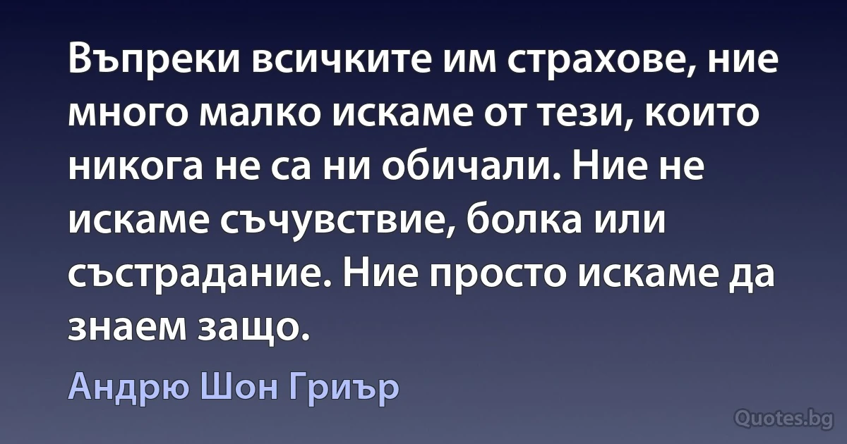 Въпреки всичките им страхове, ние много малко искаме от тези, които никога не са ни обичали. Ние не искаме съчувствие, болка или състрадание. Ние просто искаме да знаем защо. (Андрю Шон Гриър)