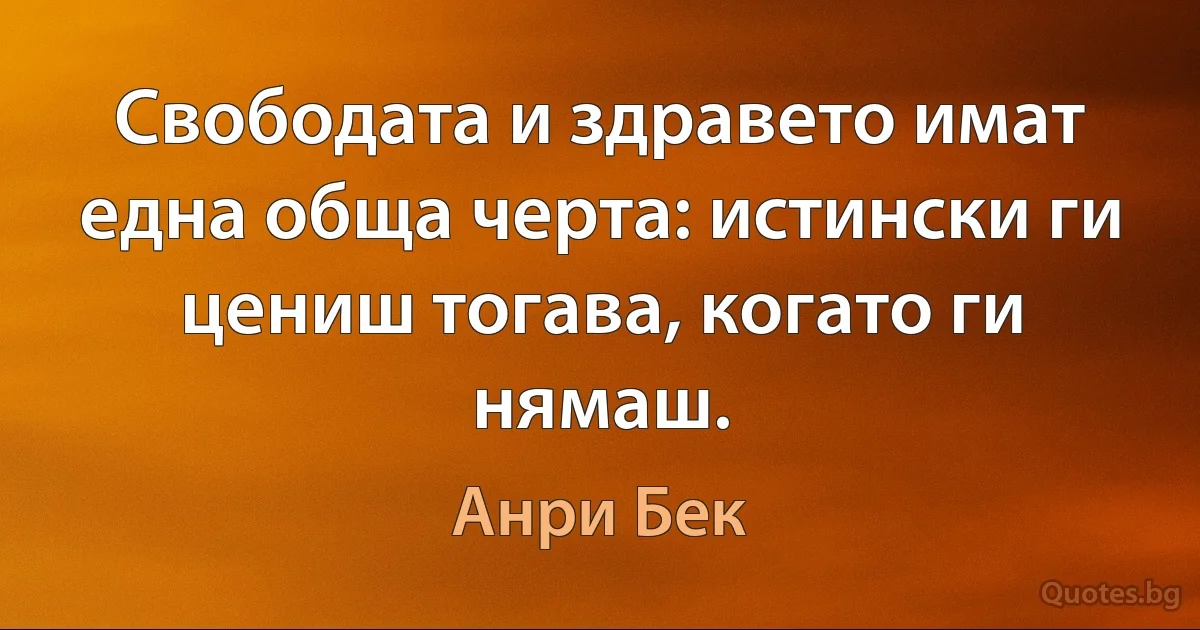 Свободата и здравето имат една обща черта: истински ги цениш тогава, когато ги нямаш. (Анри Бек)