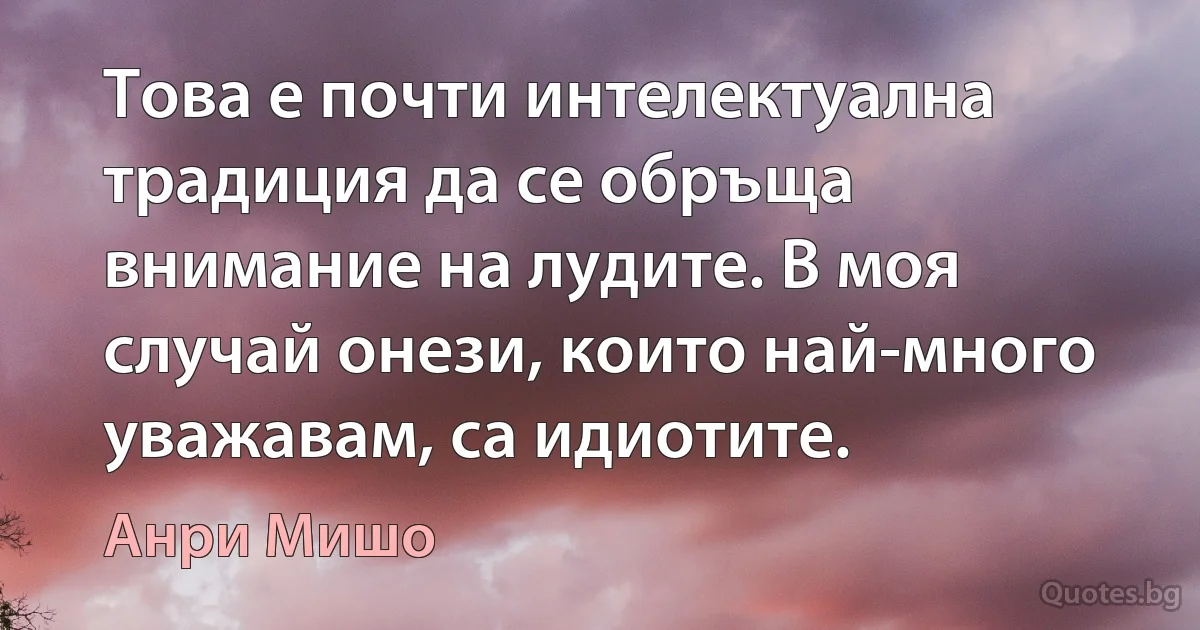 Това е почти интелектуална традиция да се обръща внимание на лудите. В моя случай онези, които най-много уважавам, са идиотите. (Анри Мишо)