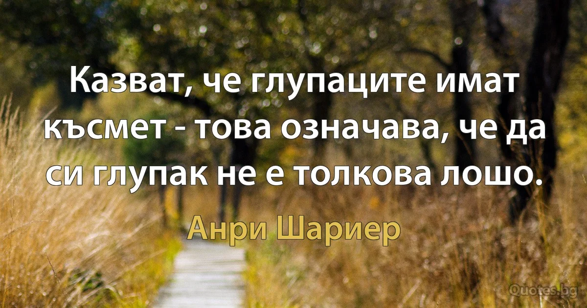 Казват, че глупаците имат късмет - това означава, че да си глупак не е толкова лошо. (Анри Шариер)