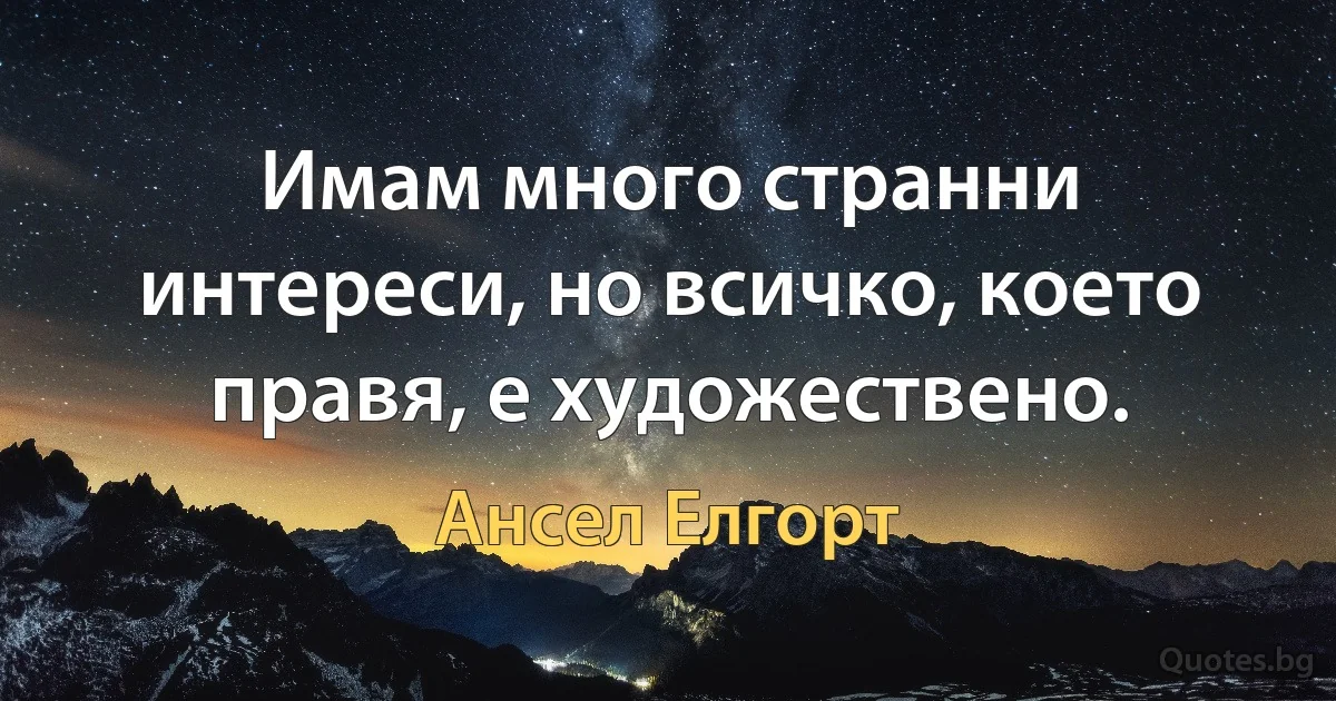 Имам много странни интереси, но всичко, което правя, е художествено. (Ансел Елгорт)