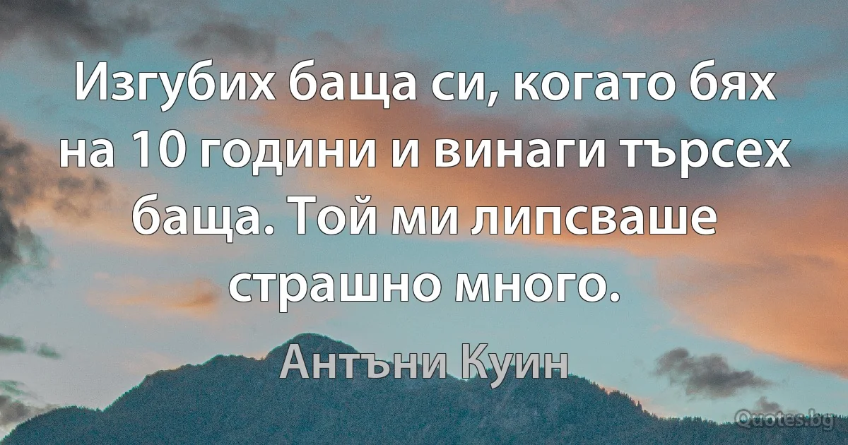 Изгубих баща си, когато бях на 10 години и винаги търсех баща. Той ми липсваше страшно много. (Антъни Куин)